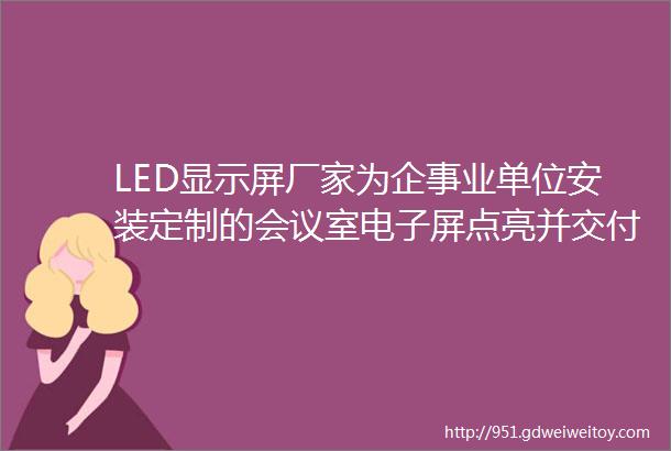 LED显示屏厂家为企事业单位安装定制的会议室电子屏点亮并交付
