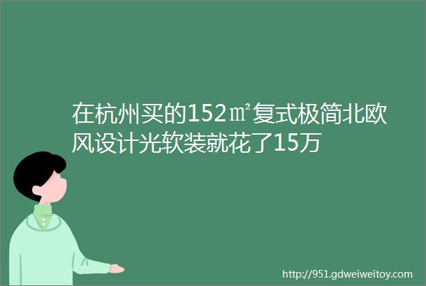 在杭州买的152㎡复式极简北欧风设计光软装就花了15万