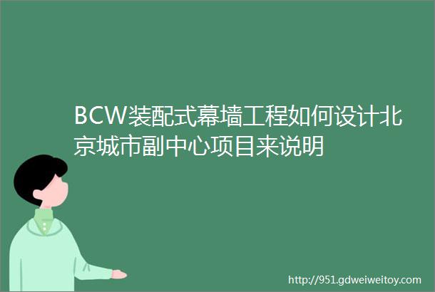BCW装配式幕墙工程如何设计北京城市副中心项目来说明