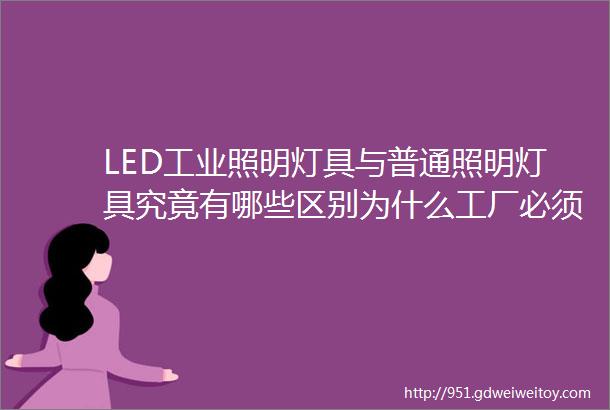 LED工业照明灯具与普通照明灯具究竟有哪些区别为什么工厂必须要用工业照明灯具