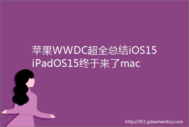 苹果WWDC超全总结iOS15iPadOS15终于来了macOS还放了个大招