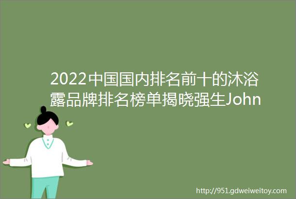 2022中国国内排名前十的沐浴露品牌排名榜单揭晓强生Johnson排名第一