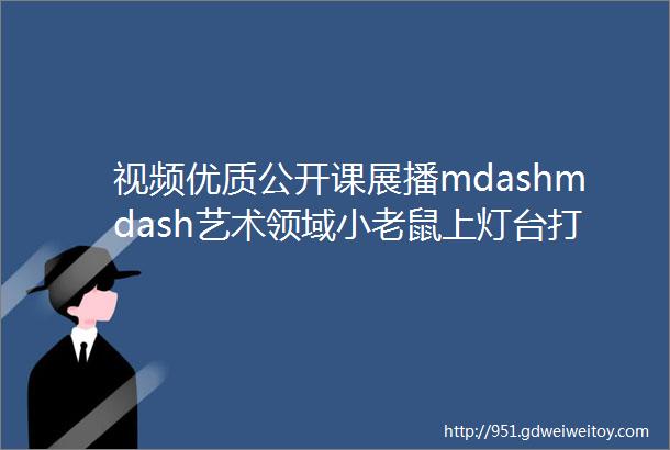 视频优质公开课展播mdashmdash艺术领域小老鼠上灯台打击乐