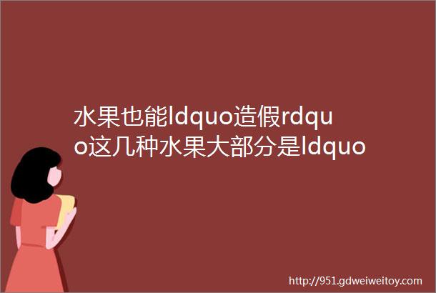 水果也能ldquo造假rdquo这几种水果大部分是ldquo人工合成rdquo要谨慎购买