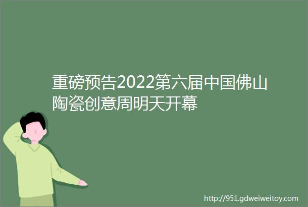 重磅预告2022第六届中国佛山陶瓷创意周明天开幕